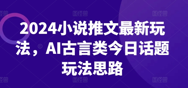 2024小说推文最新玩法，AI古言类今日话题玩法思路-创奇社 - AI前沿·副业变现·资源教程！