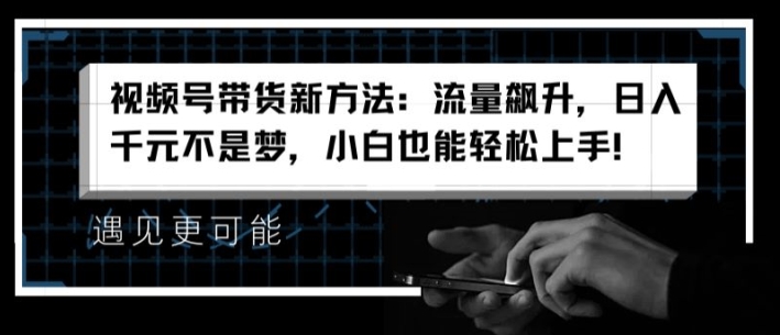 视频号带货新方法：流量飙升，日入千元不是梦，小白也能轻松上手-创奇社 - AI前沿·副业变现·资源教程！