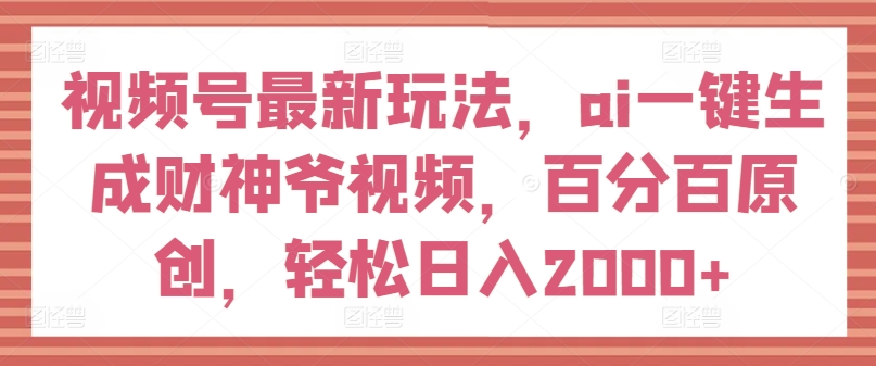 视频号最新玩法，ai一键生成财神爷视频，百分百原创，轻松日入2000+-创奇社 - AI前沿·副业变现·资源教程！