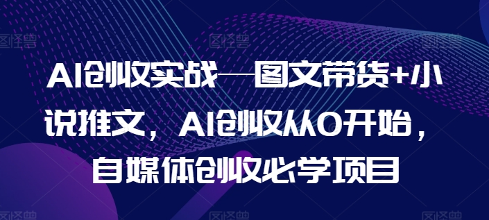 AI创收实战—图文带货+小说推文，AI创收从0开始，自媒体创收必学项目-创奇社 - AI前沿·副业变现·资源教程！