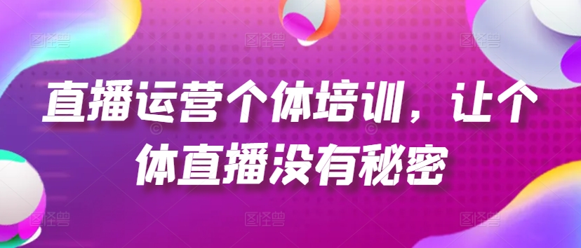 直播运营个体培训，让个体直播没有秘密，起号、货源、单品打爆、投流等玩法-创奇社 - AI前沿·副业变现·资源教程！