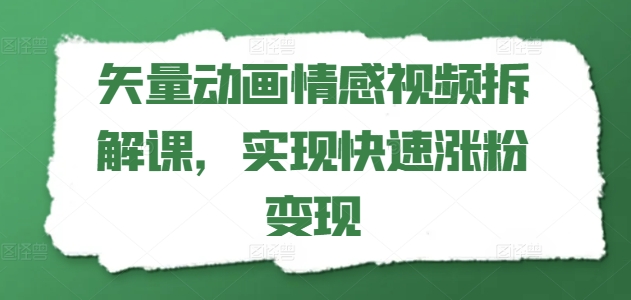 矢量动画情感视频拆解课，实现快速涨粉变现-创奇社 - AI前沿·副业变现·资源教程！