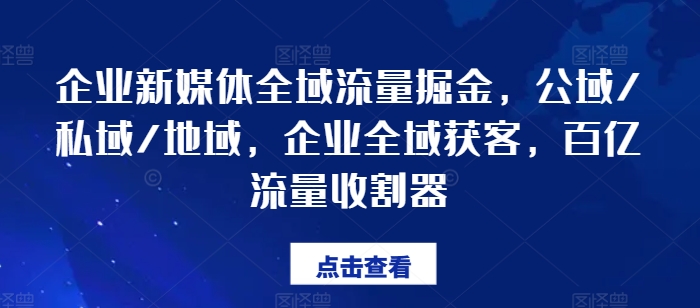 企业新媒体全域流量掘金，公域/私域/地域，企业全域获客，百亿流量收割器-创奇社 - AI前沿·副业变现·资源教程！