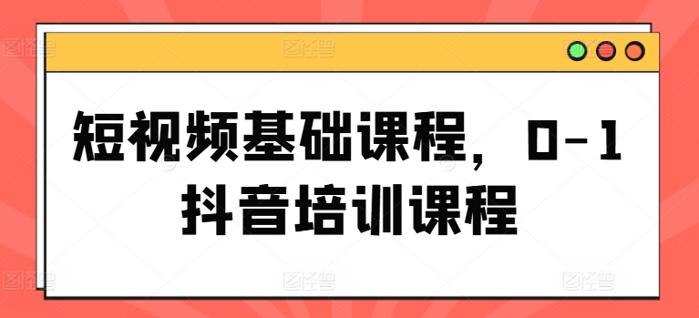短视频基础课程，0-1抖音培训课程-创奇社 - AI前沿·副业变现·资源教程！