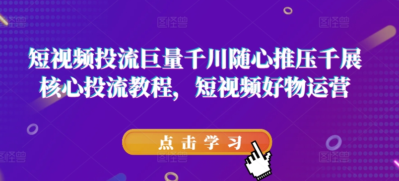 短视频投流巨量千川随心推压千展核心投流教程，短视频好物运营-创奇社 - AI前沿·副业变现·资源教程！