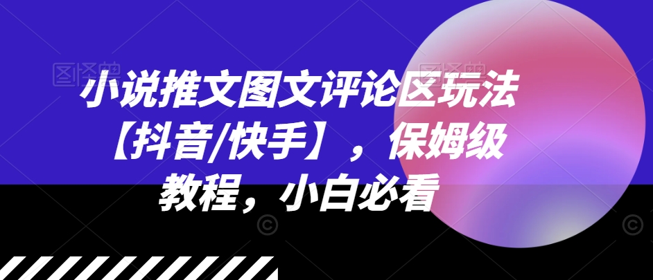 小说推文图文评论区玩法【抖音/快手】，保姆级教程，小白必看-创奇社 - AI前沿·副业变现·资源教程！