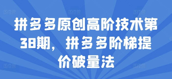 拼多多原创高阶技术第38期，拼多多阶梯提价破量法-创奇社 - AI前沿·副业变现·资源教程！