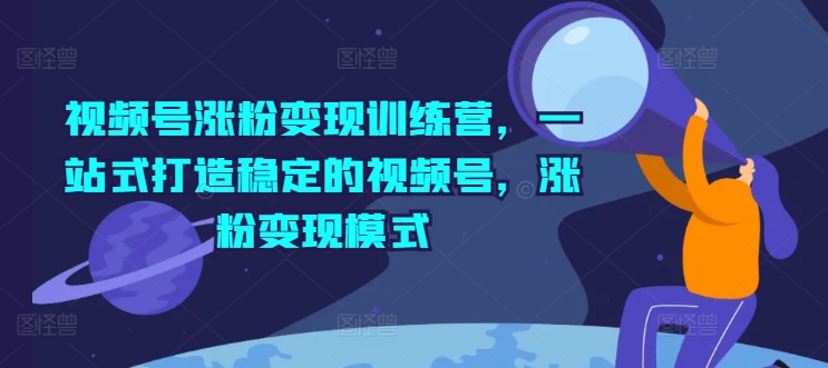 视频号涨粉变现训练营，一站式打造稳定的视频号，涨粉变现模式-创奇社 - AI前沿·副业变现·资源教程！