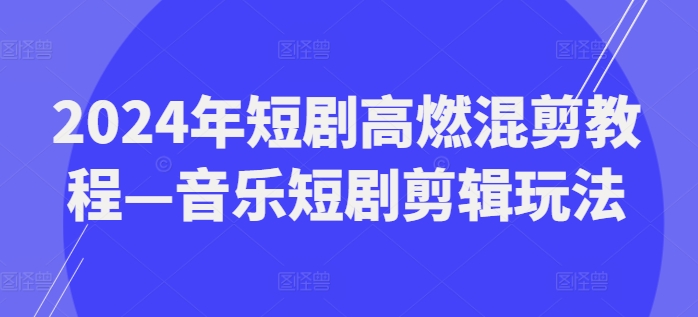 2024年短剧高燃混剪教程—音乐短剧剪辑玩法-创奇社 - AI前沿·副业变现·资源教程！