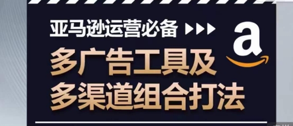 亚马逊运营必备，多广告工具及多渠道组合打法-创奇社 - AI前沿·副业变现·资源教程！