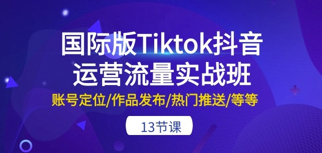 国际版Tiktok抖音运营流量实战班：账号定位/作品发布/热门推送/等等-13节-创奇社 - AI前沿·副业变现·资源教程！