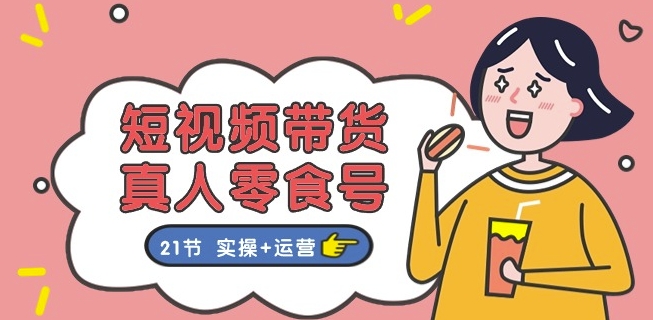 短视频带货&真人零食号：更全面的零食带货教程：21节 实操+运营-创奇社 - AI前沿·副业变现·资源教程！