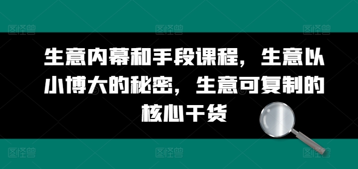 生意内幕和手段课程，生意以小博大的秘密，生意可复制的核心干货-创奇社 - AI前沿·副业变现·资源教程！