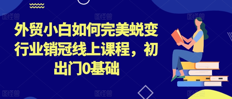 外贸小白如何完美蜕变行业销冠线上课程，初出门0基础-创奇社 - AI前沿·副业变现·资源教程！