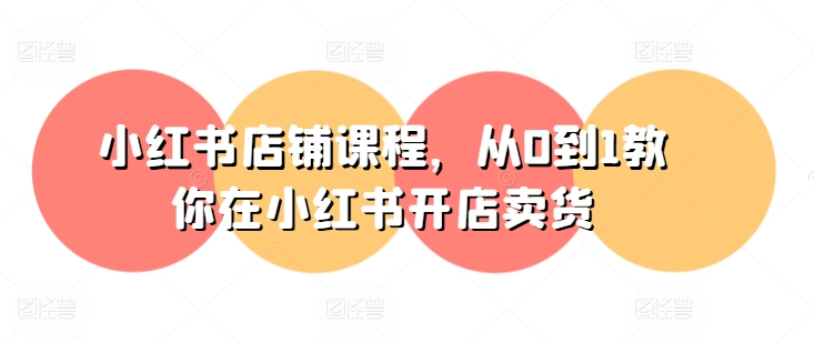 小红书店铺课程，从0到1教你在小红书开店卖货-创奇社 - AI前沿·副业变现·资源教程！
