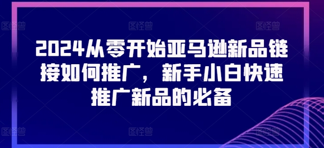 2024从零开始亚马逊新品链接如何推广，新手小白快速推广新品的必备-创奇社 - AI前沿·副业变现·资源教程！