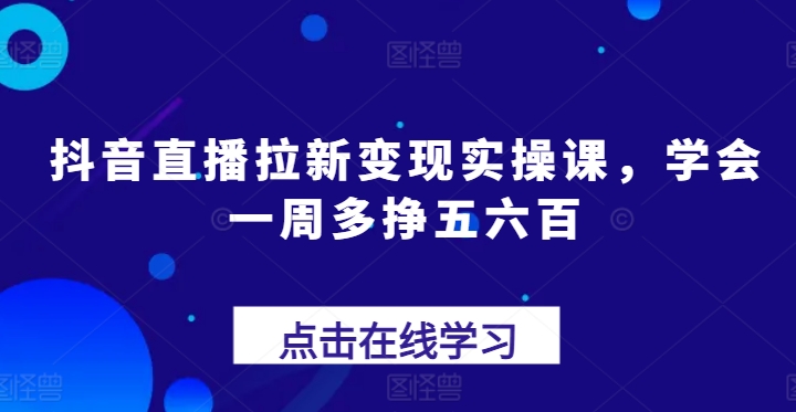 抖音直播拉新变现实操课，学会一周多挣五六百-创奇社 - AI前沿·副业变现·资源教程！