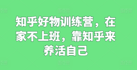 知乎好物训练营，在家不上班，靠知乎来养活自己-创奇社 - AI前沿·副业变现·资源教程！