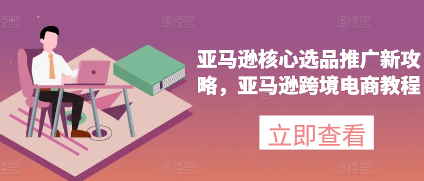 亚马逊核心选品推广新攻略，亚马逊跨境电商教程-创奇社 - AI前沿·副业变现·资源教程！