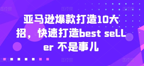 亚马逊爆款打造10大招，快速打造best seller 不是事儿-创奇社 - AI前沿·副业变现·资源教程！