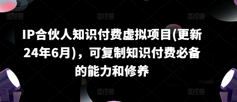 IP合伙人知识付费虚拟项目(更新24年6月)，可复制知识付费必备的能力和修养-创奇社 - AI前沿·副业变现·资源教程！