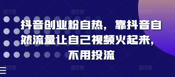 抖音创业粉自热，靠抖音自然流量让自己视频火起来，不用投流-创奇社 - AI前沿·副业变现·资源教程！