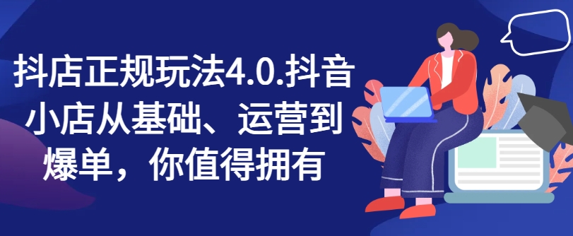 抖店正规玩法4.0，抖音小店从基础、运营到爆单，你值得拥有-创奇社 - AI前沿·副业变现·资源教程！