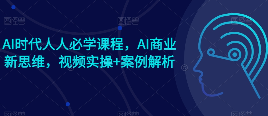 AI时代人人必学课程，AI商业新思维，视频实操+案例解析【赠AI商业爆款案例】-创奇社 - AI前沿·副业变现·资源教程！