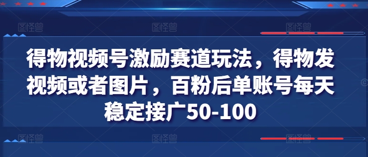 得物视频号激励赛道玩法，得物发视频或者图片，百粉后单账号每天稳定接广50-100-创奇社 - AI前沿·副业变现·资源教程！