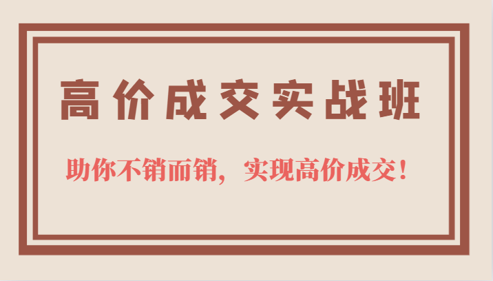 高价成交实战班，助你不销而销，实现高价成交，让客户追着付款的心法技法！-创奇社 - AI前沿·副业变现·资源教程！