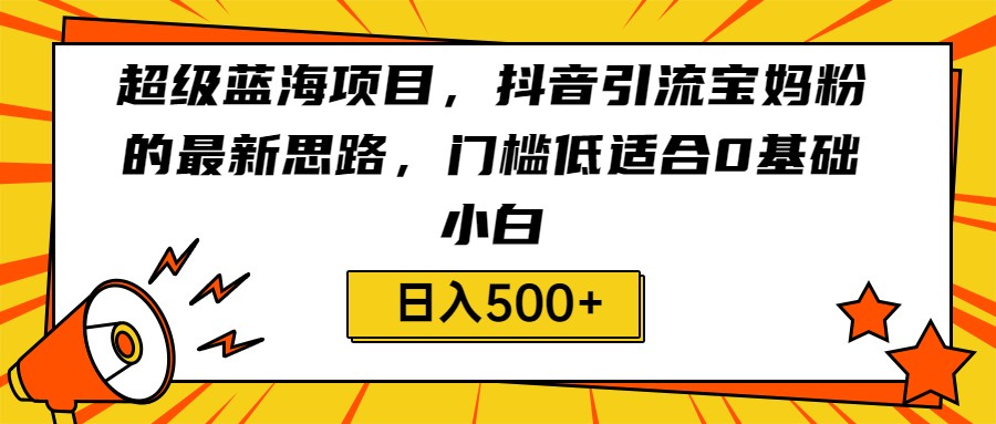 超级蓝海项目，抖音引流宝妈粉的最新思路，门槛低适合0基础小白，轻松日入500+-创奇社 - AI前沿·副业变现·资源教程！