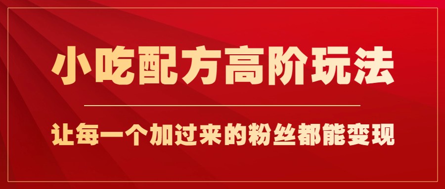小吃配方高阶玩法，每个加过来的粉丝都能变现，一部手机轻松月入1w+-创奇社 - AI前沿·副业变现·资源教程！