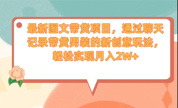 最新图文带货项目，通过聊天记录带货男装的新创意玩法，轻松实现月入2W+-创奇社 - AI前沿·副业变现·资源教程！