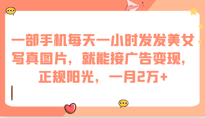 一部手機每天一小時發發美女寫真圖片，就能接廣告變現，正規陽光，一月2萬+