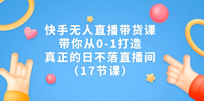 快手无人直播带货课，带你从0-1打造，真正的日不落直播间（17节课）-创奇社 - AI前沿·副业变现·资源教程！