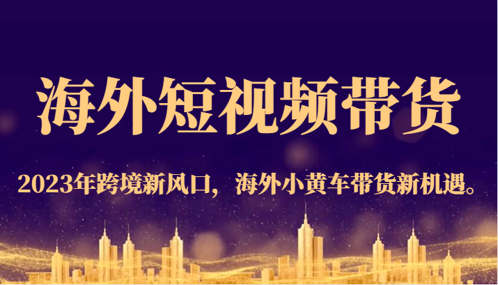 海外短视频带货，2023年跨境新风口，海外小黄车带货新机遇。-创奇社 - AI前沿·副业变现·资源教程！