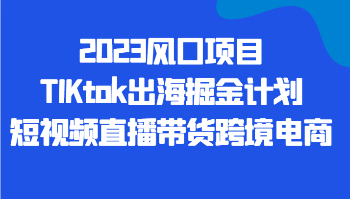 2023风口项目TIKtok出海掘金计划短视频直播带货跨境电商-创奇社 - AI前沿·副业变现·资源教程！