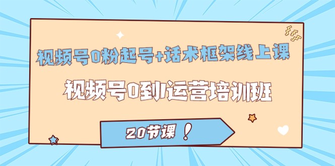 视频号·0粉起号+话术框架线上课：视频号0到1运营培训班（20节课）-创奇社 - AI前沿·副业变现·资源教程！