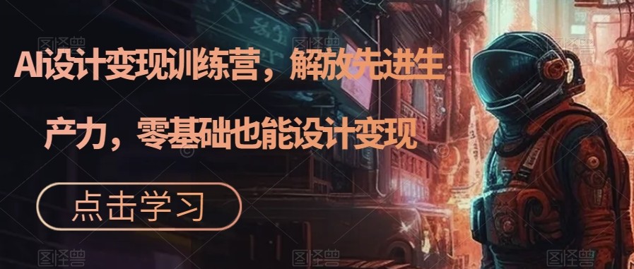 AI设计变现特训营，解放先进生产力，0基础也能设计变现（22节完结）-创奇社 - AI前沿·副业变现·资源教程！