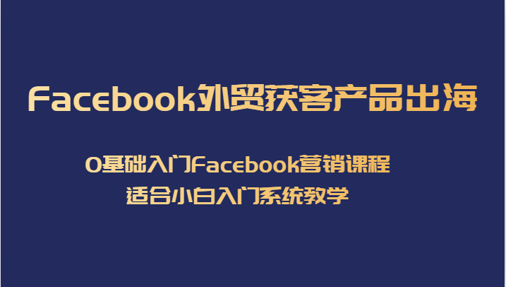 Facebook外贸获客产品出海，0基础入门Facebook营销课程，适合小白入门系统教学-创奇社 - AI前沿·副业变现·资源教程！