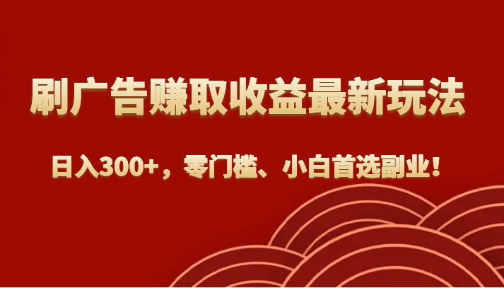 刷广告赚取收益最新玩法，日入300+，零门槛、小白首选副业！-创奇社 - AI前沿·副业变现·资源教程！