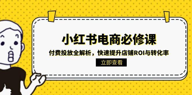 （15040期）小红书电商必修课：付费投放全解析，快速提升店铺ROI与转化率-创奇社 - AI前沿·副业变现·资源教程！