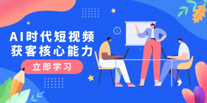 （15066期）AI时代短视频获客核心课程，三大必备技能解析，认知升级关键要点-创奇社 - AI前沿·副业变现·资源教程！