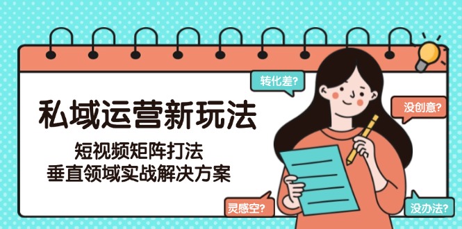 （15069期）私域运营新玩法，短视频矩阵打法，垂直领域实战解决方案（更新6月）-创奇社 - AI前沿·副业变现·资源教程！