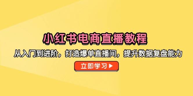 小红书电商直播教程，从入门到进阶，打造爆单直播间，提升数据复盘能力-创奇社 - AI前沿·副业变现·资源教程！
