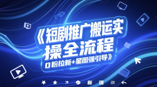 短剧推广搬运实操全流程，0粉拉新+星图强引导-创奇社 - AI前沿·副业变现·资源教程！