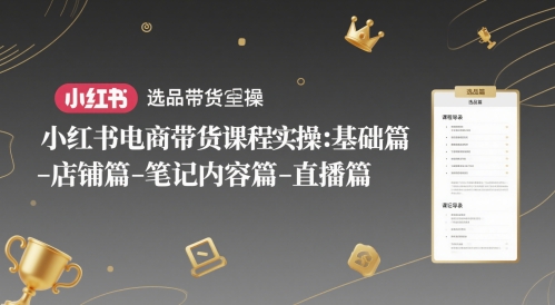 小红书电商带货课程实操：基础篇-选品篇-店铺篇-笔记内容篇-直播篇-创奇社 - AI前沿·副业变现·资源教程！