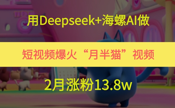 用Deepseek+海螺AI做短视频爆火“月半猫”视频，2月涨粉13.8w-创奇社 - AI前沿·副业变现·资源教程！