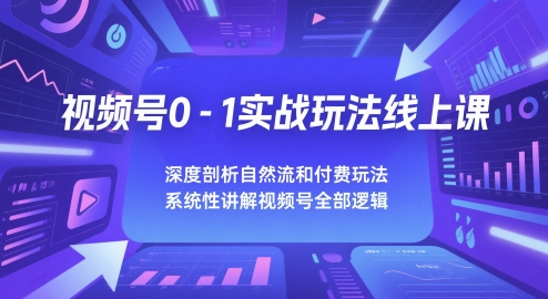 視頻号0-1實戰玩法線上課，深度剖析自然流和付費玩法，統性講解視頻号全部邏輯
