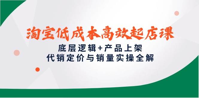 淘宝低成本高效起店课，底层逻辑+产品上架，代销定价与销量实操全解-创奇社 - AI前沿·副业变现·资源教程！